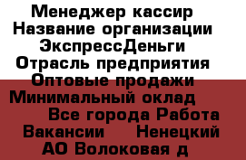 Менеджер-кассир › Название организации ­ ЭкспрессДеньги › Отрасль предприятия ­ Оптовые продажи › Минимальный оклад ­ 18 000 - Все города Работа » Вакансии   . Ненецкий АО,Волоковая д.